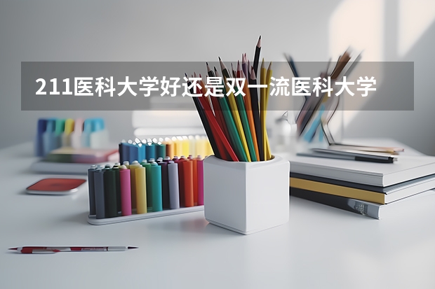 211医科大学好还是双一流医科大学好呢