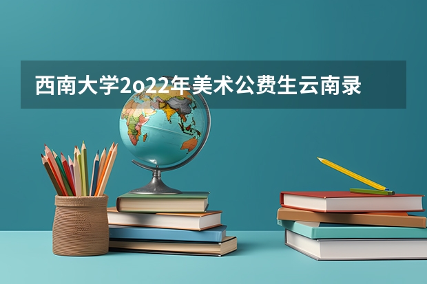 西南大学2o22年美术公费生云南录取分数线（西南医科大学录取分数线）