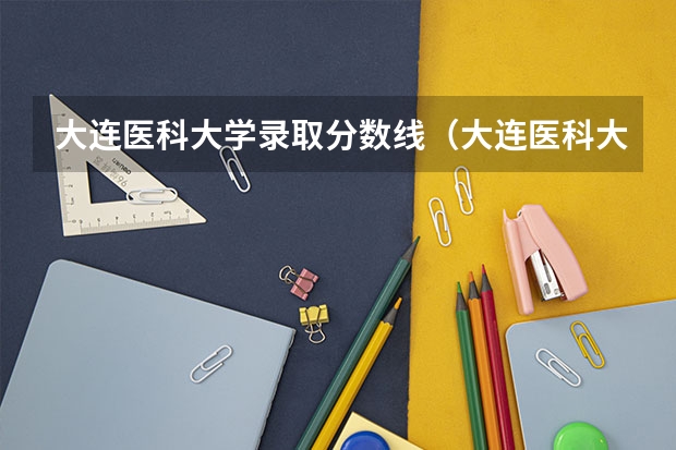 大连医科大学录取分数线（大连医科大学2023录取）