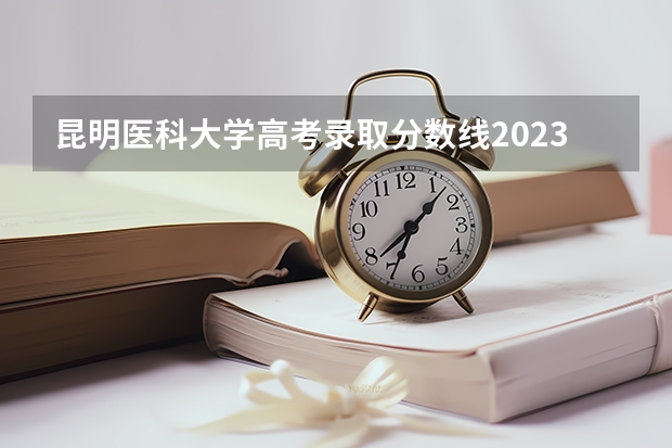 昆明医科大学高考录取分数线2023 各所医科大学录取分数线