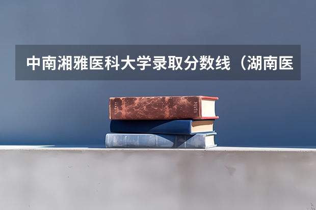 中南湘雅医科大学录取分数线（湖南医药学院录取分数线）