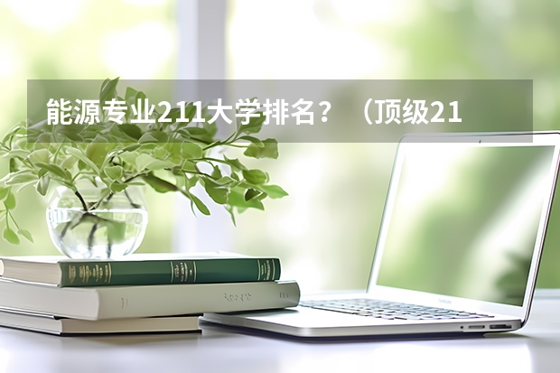 能源专业211大学排名？（顶级211大学排名）