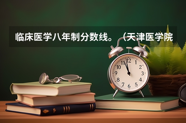 临床医学八年制分数线。（天津医学院二本录取分数线）