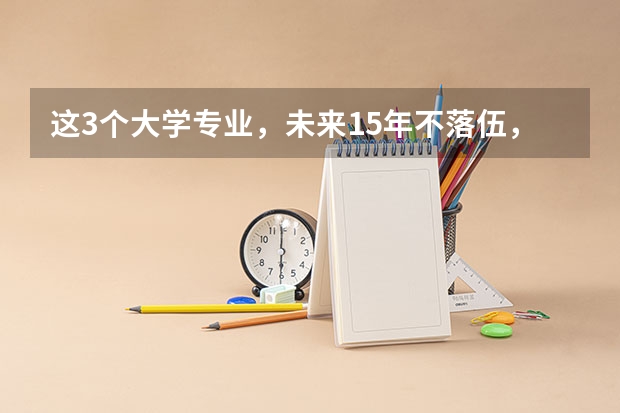 这3个大学专业，未来15年不落伍，考上了就抱金砖，你知道吗？