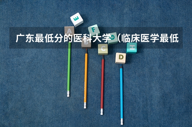 广东最低分的医科大学（临床医学最低分数线的大学）