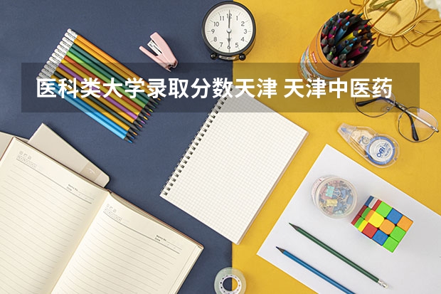医科类大学录取分数天津 天津中医药大学分数