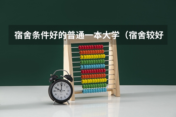 宿舍条件好的普通一本大学（宿舍较好的大学排名）