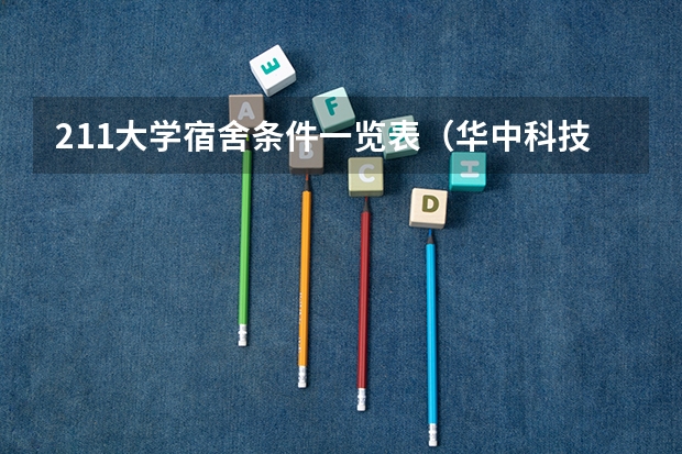 211大学宿舍条件一览表（华中科技大学宿舍条件,宿舍几人间环境好不好(图片)）