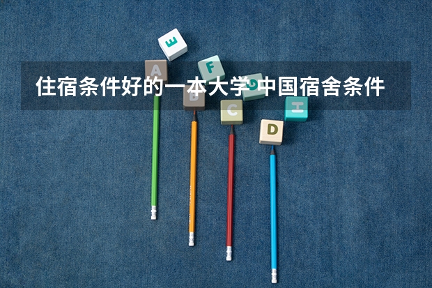 住宿条件好的一本大学 中国宿舍条件最好的大学是哪所？