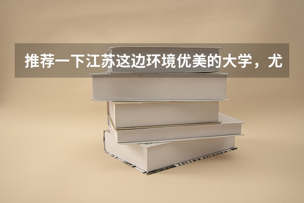推荐一下江苏这边环境优美的大学，尤其是宿舍条件要好，要本一或211。本人理科生（宿舍最好的大学排名）