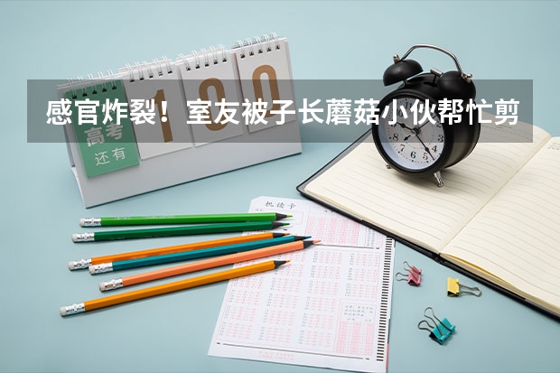 感官炸裂！室友被子长蘑菇小伙帮忙剪掉，这宿舍能住人吗？
