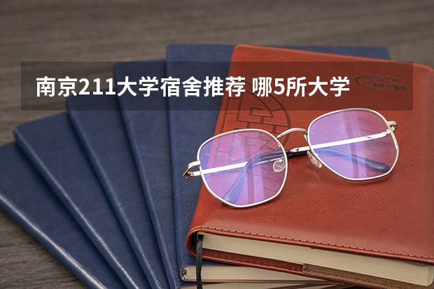 南京211大学宿舍推荐 哪5所大学的学生宿舍最受考生青睐？