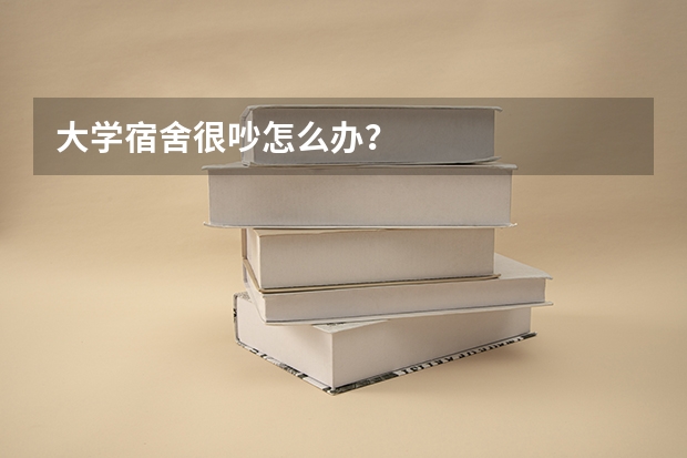大学宿舍很吵怎么办？