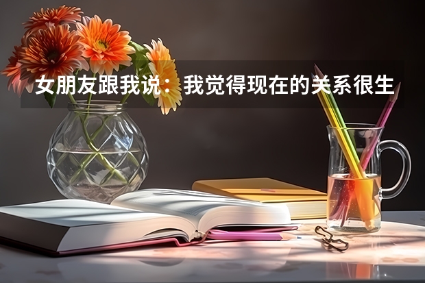 女朋友跟我说：我觉得现在的关系很生疏了没有什么话题聊了我觉得我们的关系也很生疏了。要分手的意思吗？