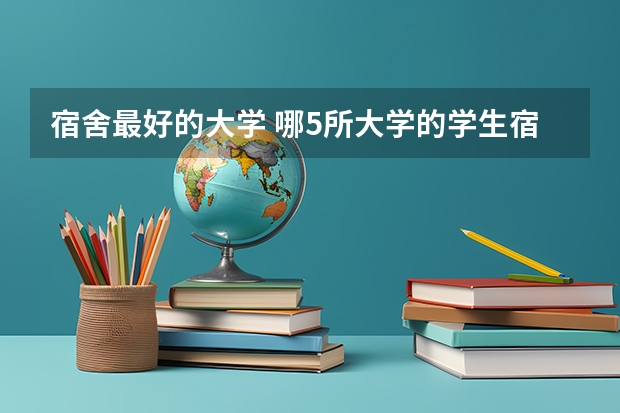宿舍最好的大学 哪5所大学的学生宿舍最受考生青睐？