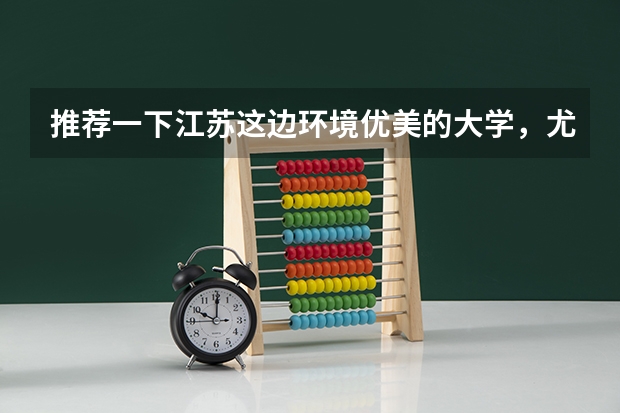 推荐一下江苏这边环境优美的大学，尤其是宿舍条件要好，要本一或211。本人理科生（哪5所大学的学生宿舍最受考生青睐？）