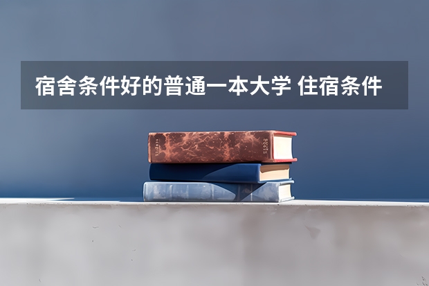 宿舍条件好的普通一本大学 住宿条件好的一本大学