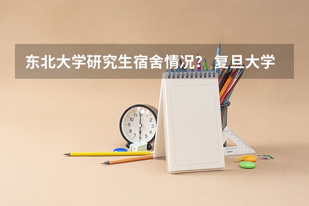 东北大学研究生宿舍情况？ 复旦大学研究生宿舍
