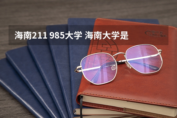海南211 985大学 海南大学是211大学还是985大学?