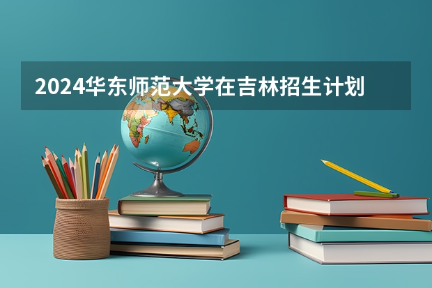 2024华东师范大学在吉林招生计划人数一览表