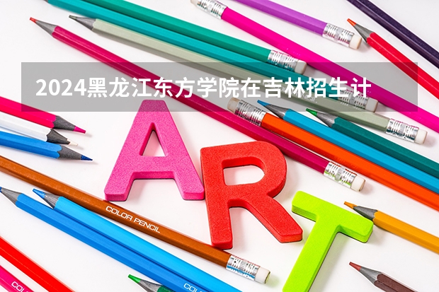 2024黑龙江东方学院在吉林招生计划人数一览表