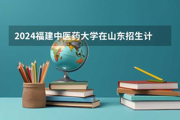 2024福建中医药大学在山东招生计划人数一览表