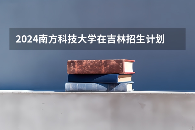 2024南方科技大学在吉林招生计划人数一览表