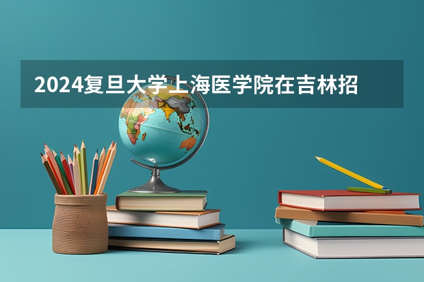 2024复旦大学上海医学院在吉林招生计划人数一览表