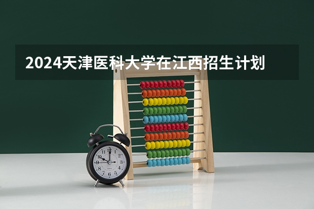 2024天津医科大学在江西招生计划一览表