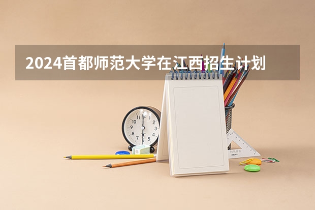 2024首都师范大学在江西招生计划一览表