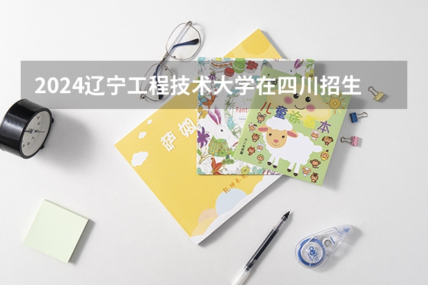 2024辽宁工程技术大学在四川招生计划一览表