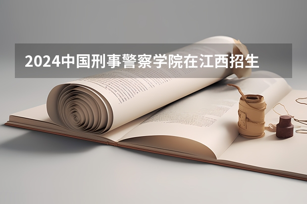 2024中国刑事警察学院在江西招生计划一览表