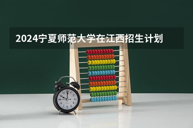 2024宁夏师范大学在江西招生计划一览表