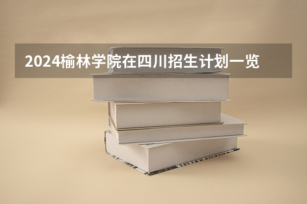 2024榆林学院在四川招生计划一览表