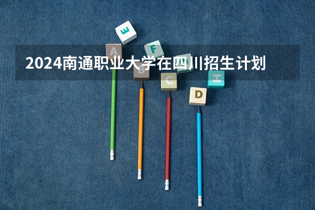 2024南通职业大学在四川招生计划一览表