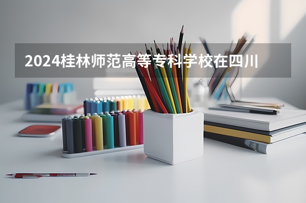 2024桂林师范高等专科学校在四川招生计划一览表