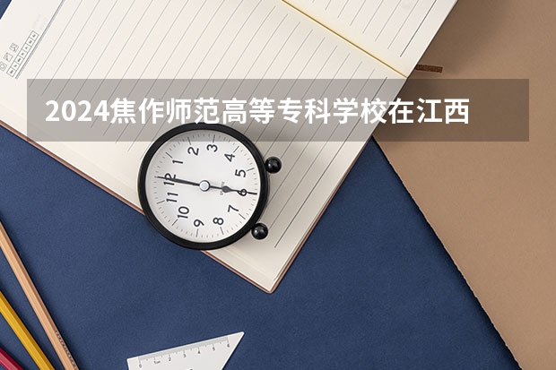 2024焦作师范高等专科学校在江西招生计划一览表