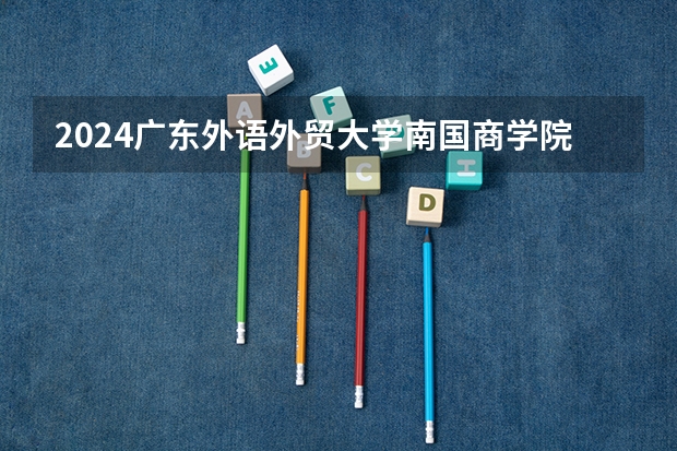 2024广东外语外贸大学南国商学院在江西招生计划一览表