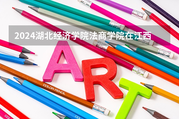2024湖北经济学院法商学院在江西招生计划一览表