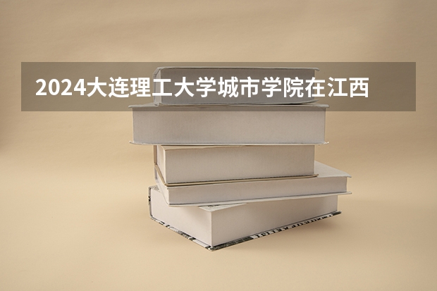 2024大连理工大学城市学院在江西招生计划一览表