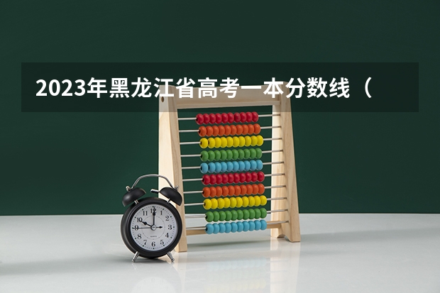 2023年黑龙江省高考一本分数线（黑龙江一本分数线2023）