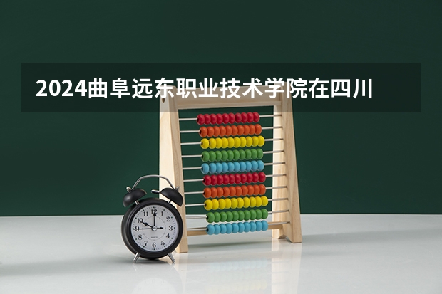 2024曲阜远东职业技术学院在四川招生计划一览表