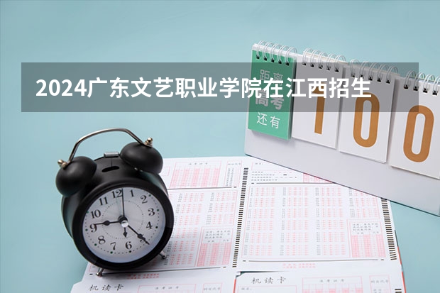 2024广东文艺职业学院在江西招生计划一览表