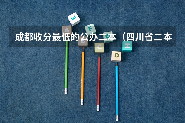成都收分最低的公办二本（四川省二本公办大学排名及分数线）