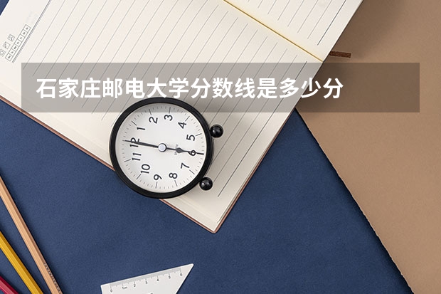 石家庄邮电大学分数线是多少分