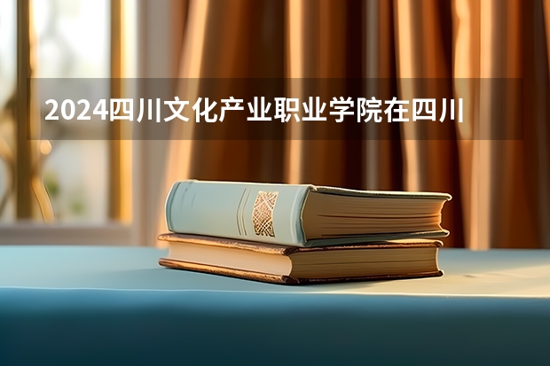 2024四川文化产业职业学院在四川招生计划一览表