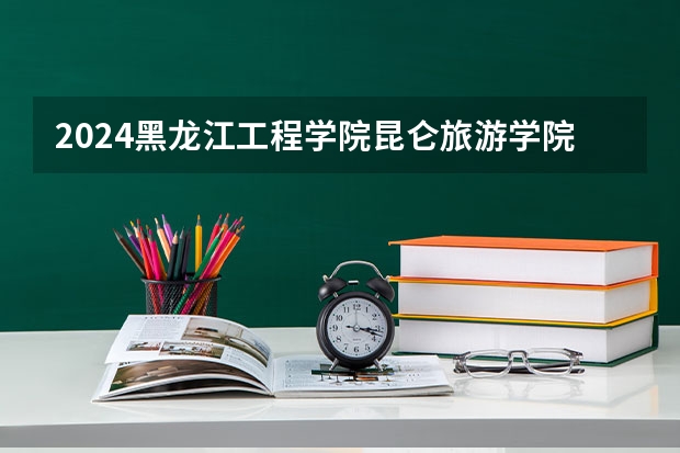 2024黑龙江工程学院昆仑旅游学院在四川招生计划一览表