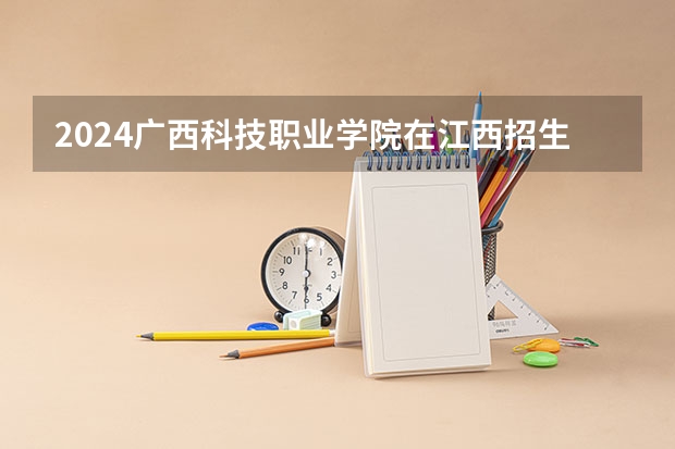2024广西科技职业学院在江西招生计划一览表