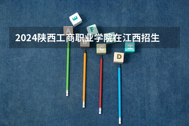 2024陕西工商职业学院在江西招生计划一览表
