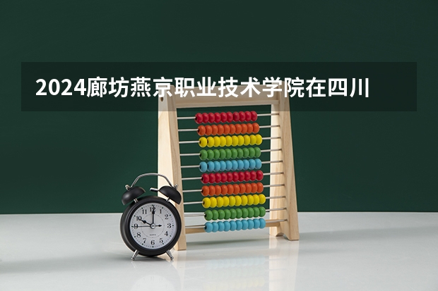2024廊坊燕京职业技术学院在四川招生计划一览表